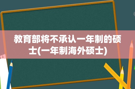 教育部将不承认一年制的硕士(一年制海外硕士)
