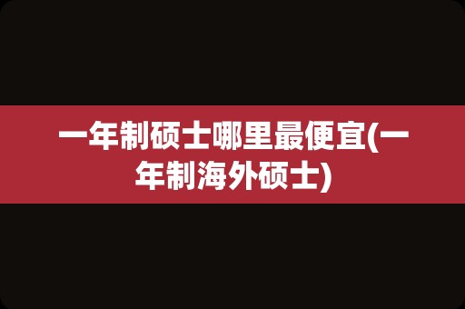 一年制硕士哪里最便宜(一年制海外硕士)