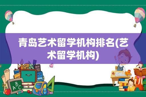 青岛艺术留学机构排名(艺术留学机构)