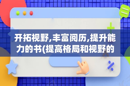 开拓视野,丰富阅历,提升能力的书(提高格局和视野的书)