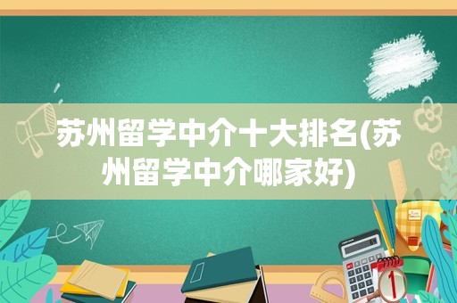 苏州留学中介十大排名(苏州留学中介哪家好)