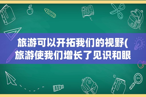 旅游可以开拓我们的视野(旅游使我们增长了见识和眼界)