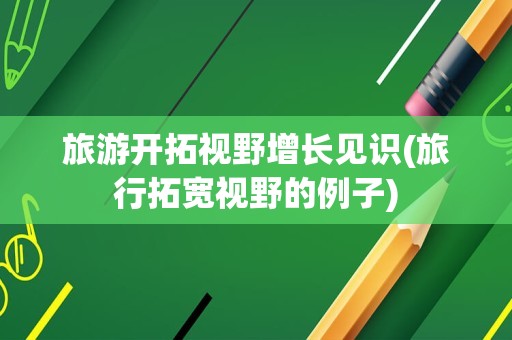 旅游开拓视野增长见识(旅行拓宽视野的例子)