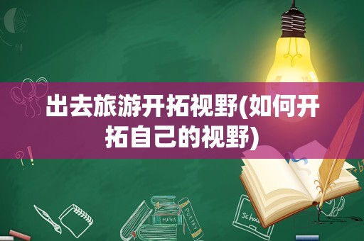 出去旅游开拓视野(如何开拓自己的视野)