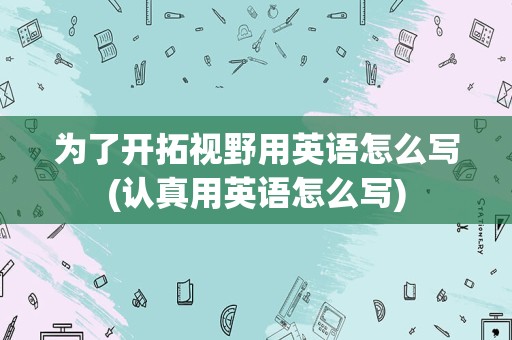 为了开拓视野用英语怎么写(认真用英语怎么写)