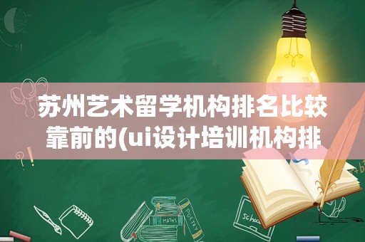 苏州艺术留学机构排名比较靠前的(ui设计培训机构排名靠前的有哪些)