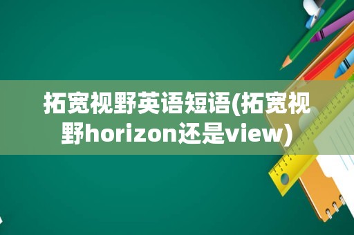 拓宽视野英语短语(拓宽视野horizon还是view)