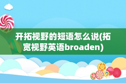 开拓视野的短语怎么说(拓宽视野英语broaden)