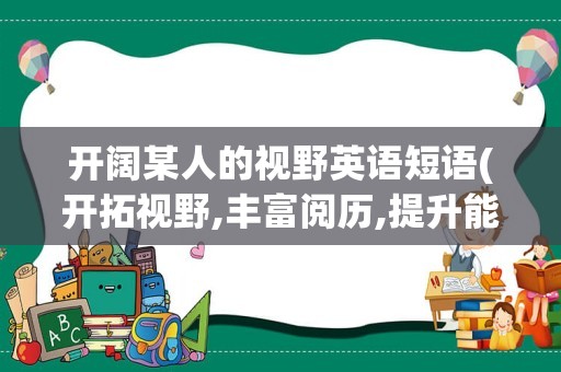 开阔某人的视野英语短语(开拓视野,丰富阅历,提升能力英语)