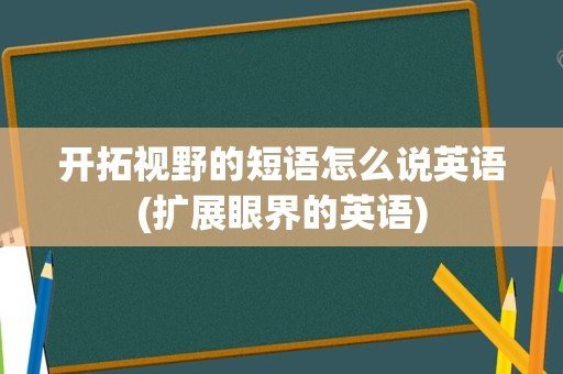 开拓视野的短语怎么说英语(扩展眼界的英语)