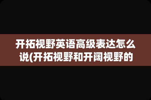 开拓视野英语高级表达怎么说(开拓视野和开阔视野的区别)