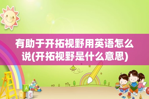 有助于开拓视野用英语怎么说(开拓视野是什么意思)