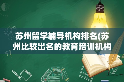 苏州留学辅导机构排名(苏州比较出名的教育培训机构)