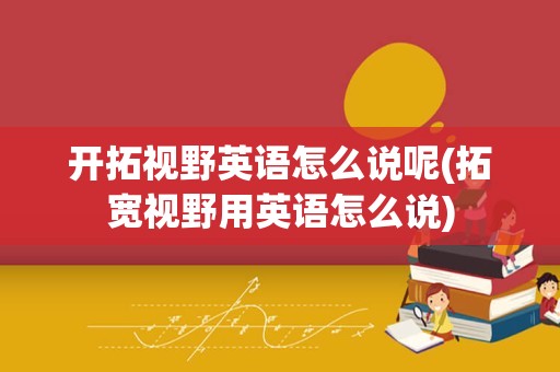 开拓视野英语怎么说呢(拓宽视野用英语怎么说)