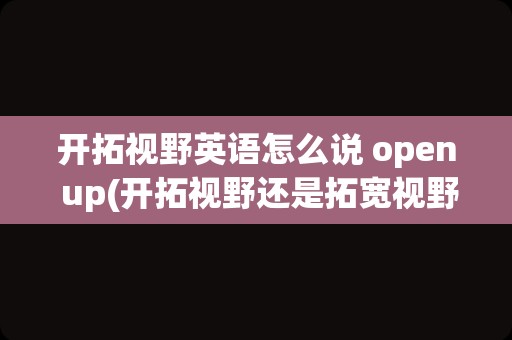 开拓视野英语怎么说 open up(开拓视野还是拓宽视野)