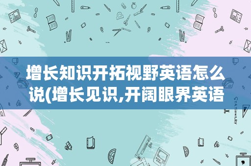 增长知识开拓视野英语怎么说(增长见识,开阔眼界英语)