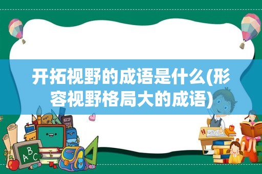 开拓视野的成语是什么(形容视野格局大的成语)