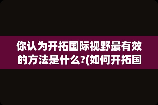 你认为开拓国际视野最有效的方法是什么?(如何开拓国际视野)