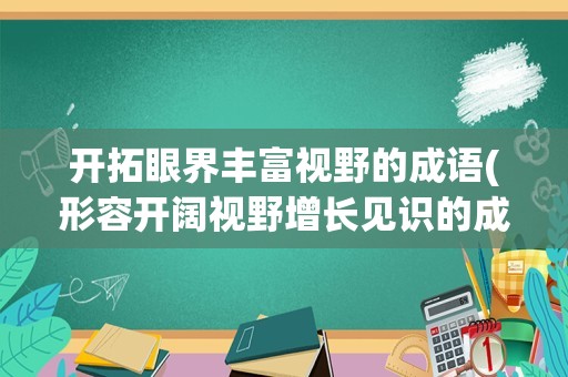 开拓眼界丰富视野的成语(形容开阔视野增长见识的成语)