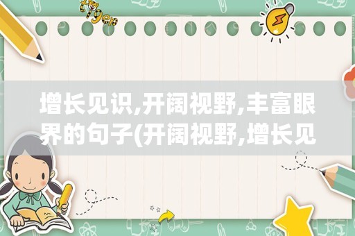 增长见识,开阔视野,丰富眼界的句子(开阔视野,增长见识的句子)