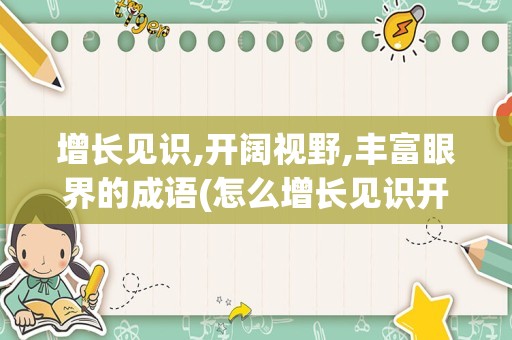 增长见识,开阔视野,丰富眼界的成语(怎么增长见识开阔眼界)