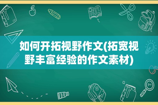 如何开拓视野作文(拓宽视野丰富经验的作文素材)