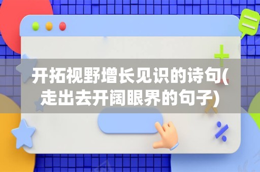 开拓视野增长见识的诗句(走出去开阔眼界的句子)