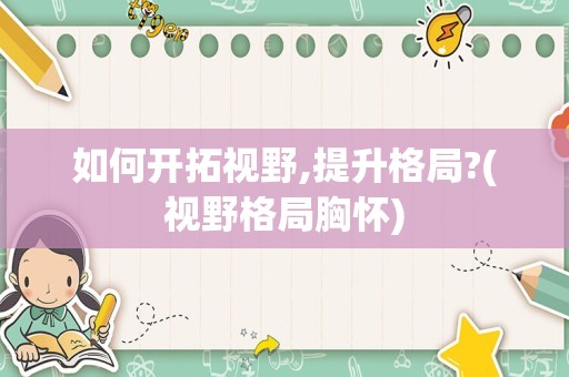 如何开拓视野,提升格局?(视野格局胸怀)
