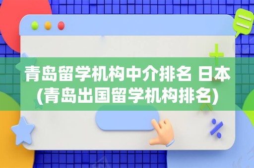 青岛留学机构中介排名 日本(青岛出国留学机构排名)