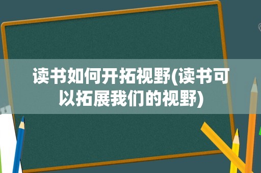 读书如何开拓视野(读书可以拓展我们的视野)