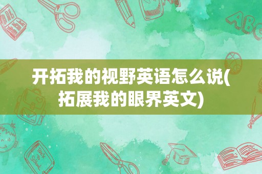 开拓我的视野英语怎么说(拓展我的眼界英文)