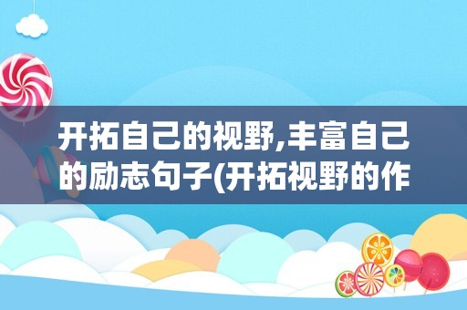 开拓自己的视野,丰富自己的励志句子(开拓视野的作文素材)