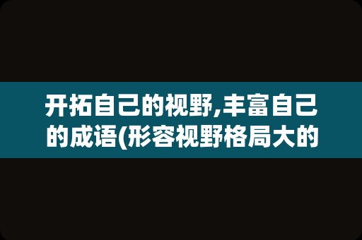 开拓自己的视野,丰富自己的成语(形容视野格局大的成语)