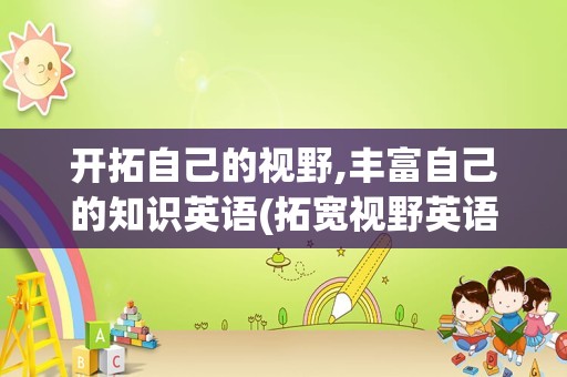 开拓自己的视野,丰富自己的知识英语(拓宽视野英语broaden)