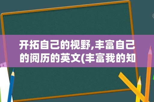 开拓自己的视野,丰富自己的阅历的英文(丰富我的知识拓宽我的视野的英语)