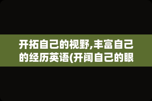 开拓自己的视野,丰富自己的经历英语(开阔自己的眼界英语)