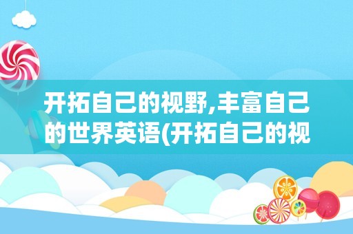 开拓自己的视野,丰富自己的世界英语(开拓自己的视野用英语怎么说)
