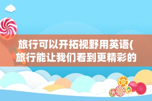 旅行可以开拓视野用英语(旅行能让我们看到更精彩的世界英语)