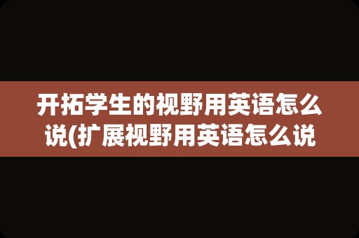 开拓学生的视野用英语怎么说(扩展视野用英语怎么说)