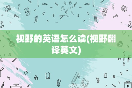 视野的英语怎么读(视野翻译英文)
