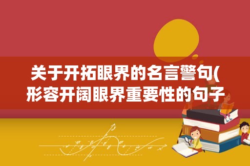 关于开拓眼界的名言警句(形容开阔眼界重要性的句子)