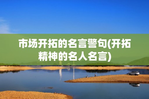 市场开拓的名言警句(开拓精神的名人名言)
