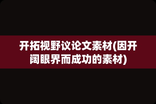 开拓视野议论文素材(因开阔眼界而成功的素材)