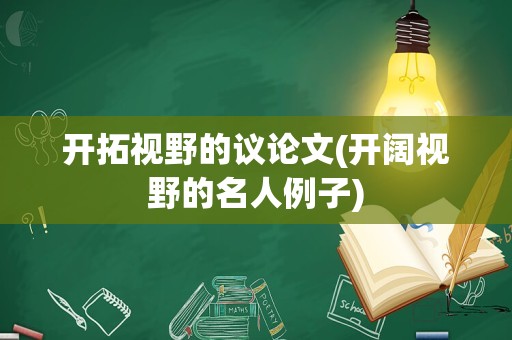 开拓视野的议论文(开阔视野的名人例子)
