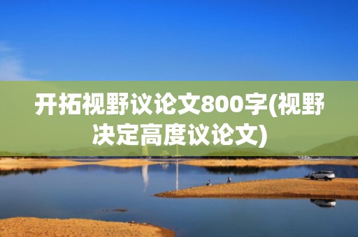 开拓视野议论文800字(视野决定高度议论文)