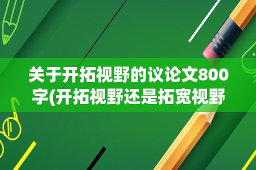 关于开拓视野的议论文800字(开拓视野还是拓宽视野)