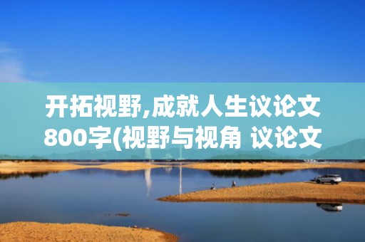 开拓视野,成就人生议论文800字(视野与视角 议论文800)
