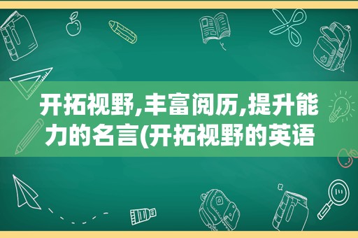 开拓视野,丰富阅历,提升能力的名言(开拓视野的英语怎么说)