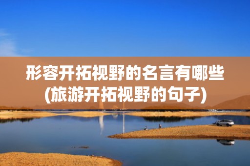 形容开拓视野的名言有哪些(旅游开拓视野的句子)