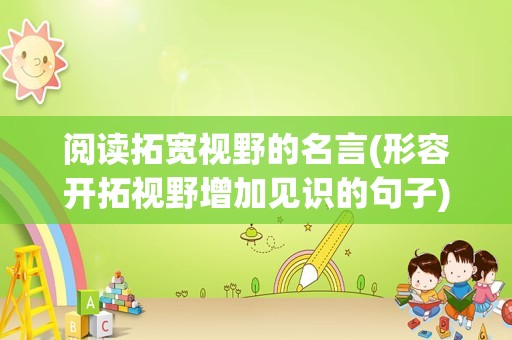 阅读拓宽视野的名言(形容开拓视野增加见识的句子)